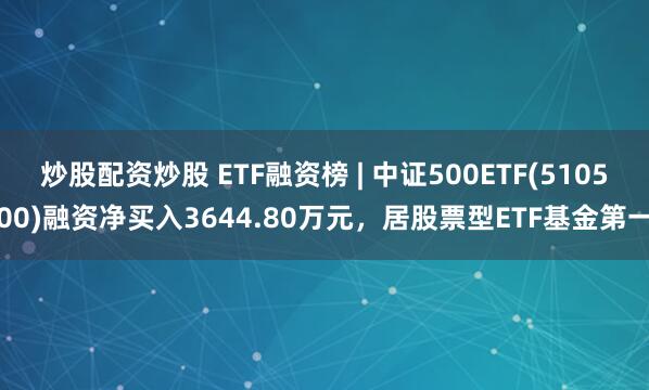 炒股配资炒股 ETF融资榜 | 中证500ETF(510500)融资净买入3644.80万元，居股票型ETF基金第一