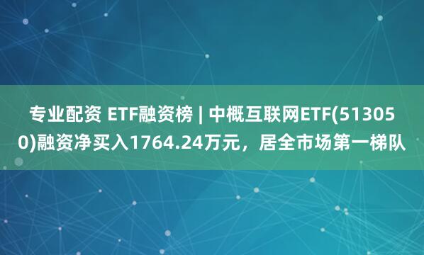 专业配资 ETF融资榜 | 中概互联网ETF(513050)融资净买入1764.24万元，居全市场第一梯队