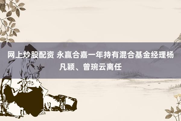 网上炒股配资 永赢合嘉一年持有混合基金经理杨凡颖、曾琬云离任