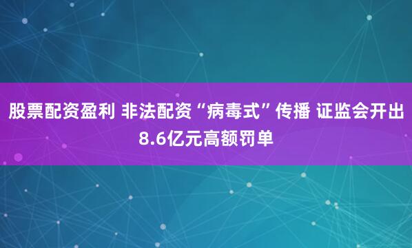 股票配资盈利 非法配资“病毒式”传播 证监会开出8.6亿元高额罚单
