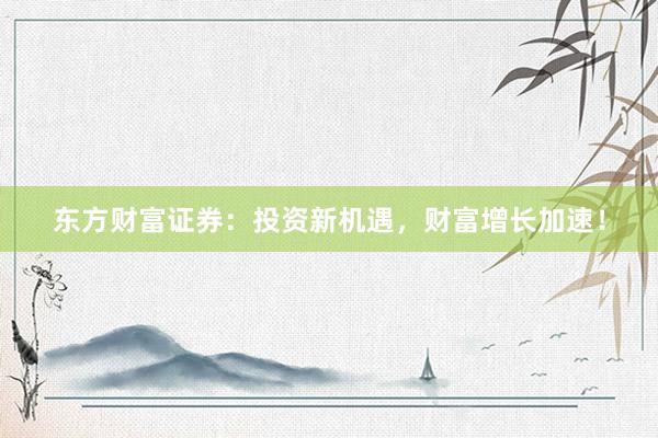 东方财富证券：投资新机遇，财富增长加速！