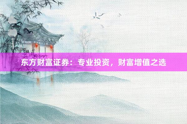 东方财富证券：专业投资，财富增值之选