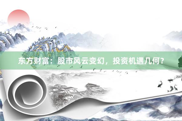东方财富：股市风云变幻，投资机遇几何？