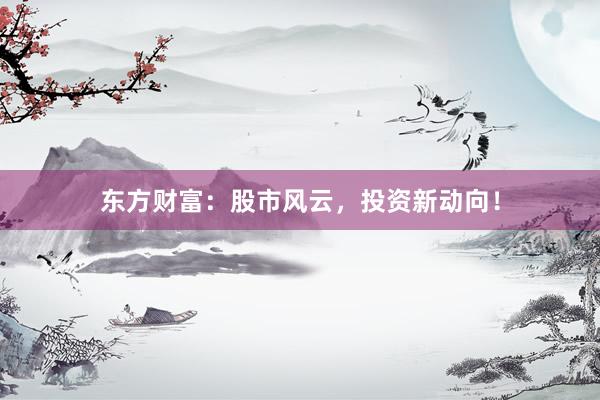 东方财富：股市风云，投资新动向！