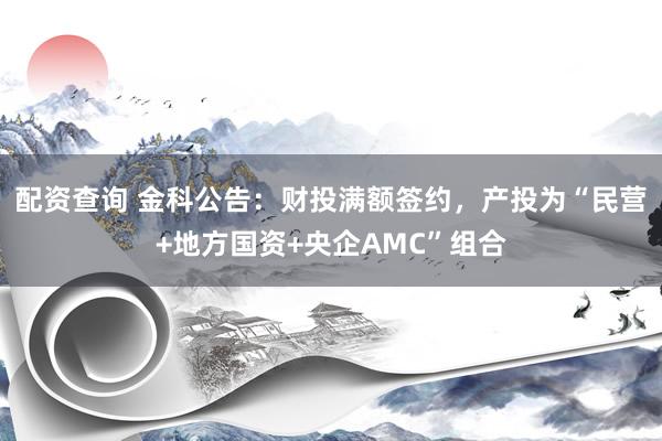 配资查询 金科公告：财投满额签约，产投为“民营+地方国资+央企AMC”组合