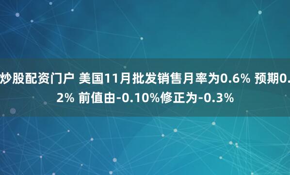 炒股配资门户 美国11月批发销售月率为0.6% 预期0.2% 前值由-0.10%修正为-0.3%