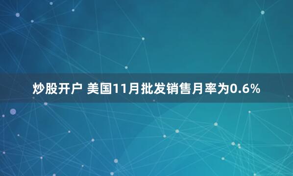 炒股开户 美国11月批发销售月率为0.6%