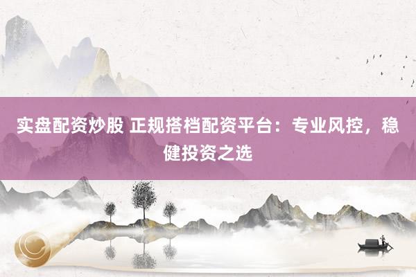 实盘配资炒股 正规搭档配资平台：专业风控，稳健投资之选