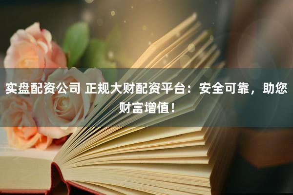 实盘配资公司 正规大财配资平台：安全可靠，助您财富增值！