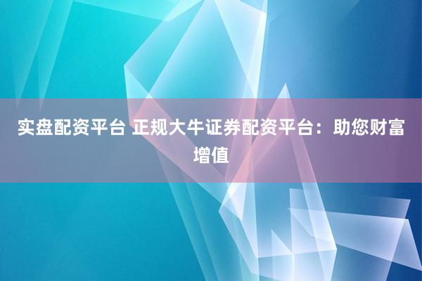 实盘配资平台 正规大牛证券配资平台：助您财富增值