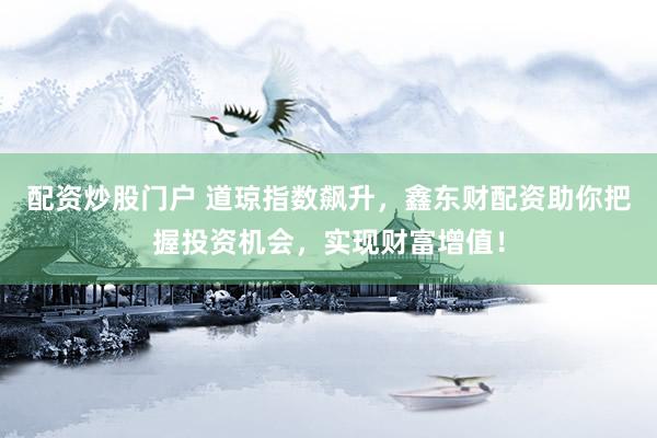 配资炒股门户 道琼指数飙升，鑫东财配资助你把握投资机会，实现财富增值！