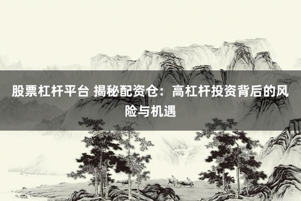 股票杠杆平台 揭秘配资仓：高杠杆投资背后的风险与机遇