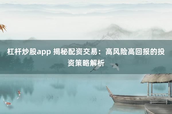 杠杆炒股app 揭秘配资交易：高风险高回报的投资策略解析