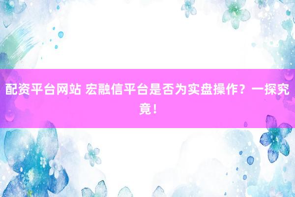 配资平台网站 宏融信平台是否为实盘操作？一探究竟！