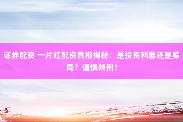 证券配资 一片红配资真相揭秘：是投资利器还是骗局？谨慎辨别！