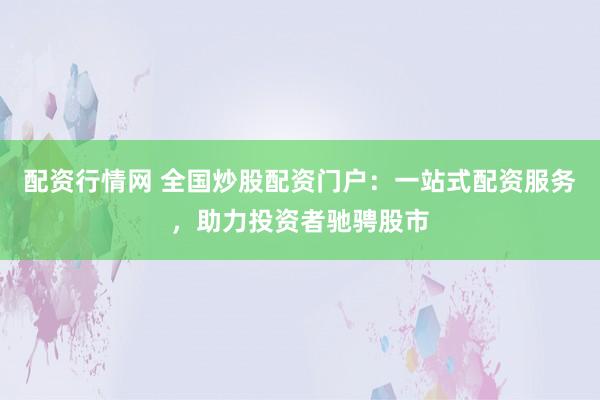 配资行情网 全国炒股配资门户：一站式配资服务，助力投资者驰骋股市
