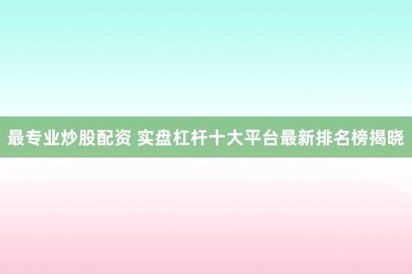 最专业炒股配资 实盘杠杆十大平台最新排名榜揭晓