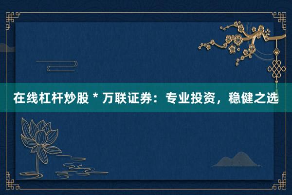 在线杠杆炒股 * 万联证券：专业投资，稳健之选