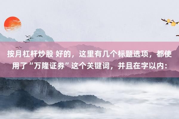 按月杠杆炒股 好的，这里有几个标题选项，都使用了“万隆证券”这个关键词，并且在字以内：