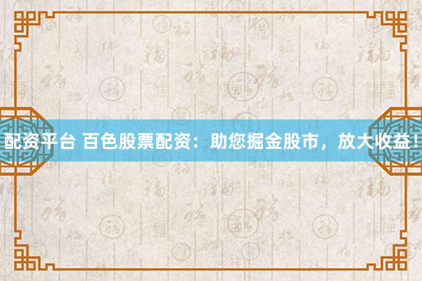 配资平台 百色股票配资：助您掘金股市，放大收益！