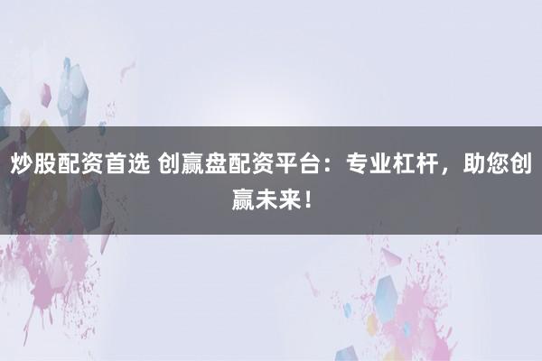 炒股配资首选 创赢盘配资平台：专业杠杆，助您创赢未来！