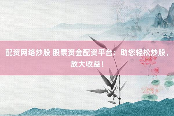 配资网络炒股 股票资金配资平台：助您轻松炒股，放大收益！