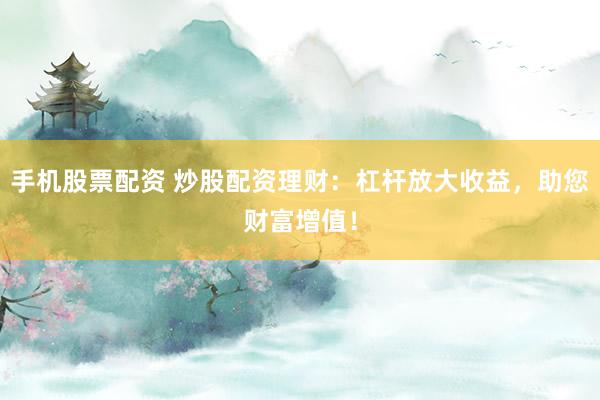 手机股票配资 炒股配资理财：杠杆放大收益，助您财富增值！