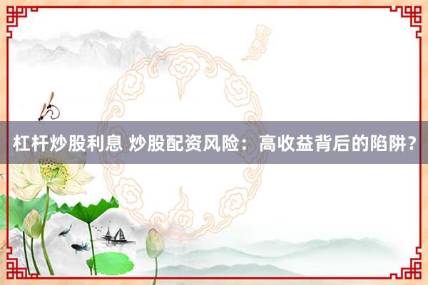 杠杆炒股利息 炒股配资风险：高收益背后的陷阱？