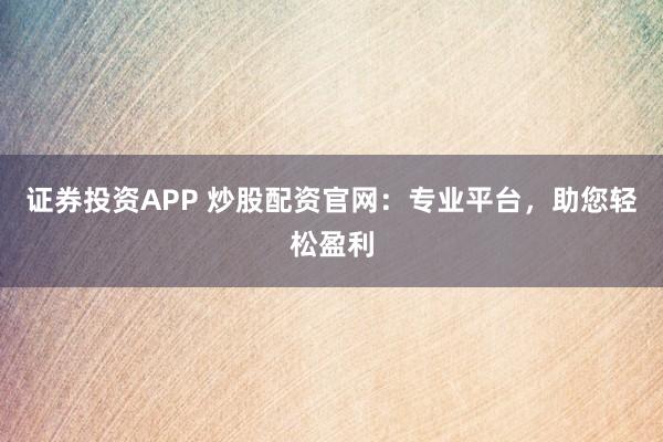 证券投资APP 炒股配资官网：专业平台，助您轻松盈利