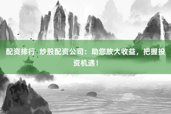 配资排行  炒股配资公司：助您放大收益，把握投资机遇！