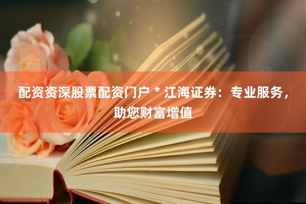 配资资深股票配资门户 * 江海证券：专业服务，助您财富增值