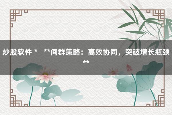 炒股软件 *   **间群策略：高效协同，突破增长瓶颈**