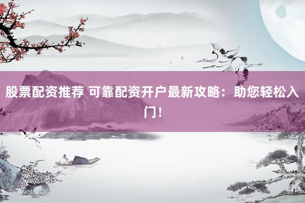 股票配资推荐 可靠配资开户最新攻略：助您轻松入门！