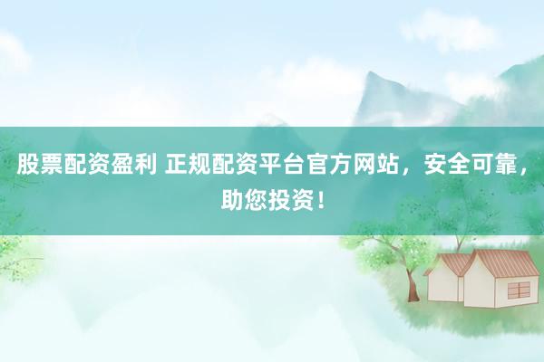 股票配资盈利 正规配资平台官方网站，安全可靠，助您投资！