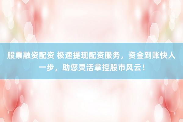 股票融资配资 极速提现配资服务，资金到账快人一步，助您灵活掌控股市风云！
