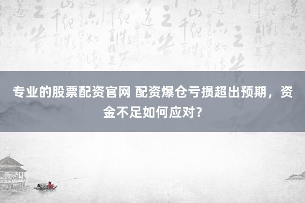 专业的股票配资官网 配资爆仓亏损超出预期，资金不足如何应对？