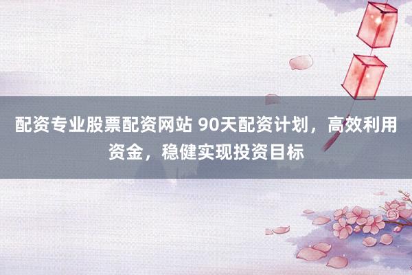 配资专业股票配资网站 90天配资计划，高效利用资金，稳健实现投资目标