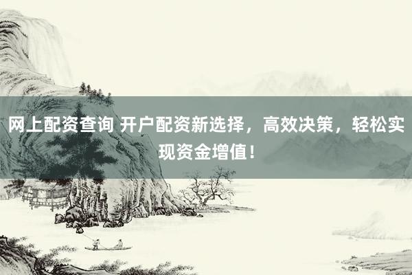 网上配资查询 开户配资新选择，高效决策，轻松实现资金增值！