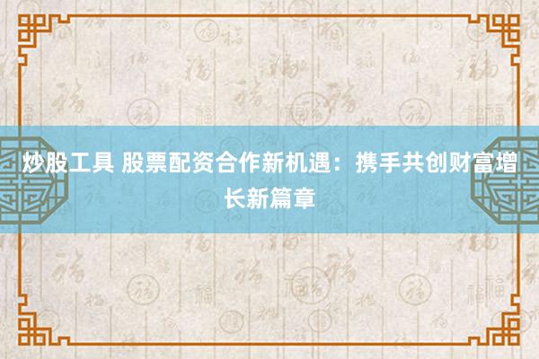 炒股工具 股票配资合作新机遇：携手共创财富增长新篇章