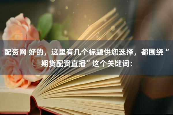 配资网 好的，这里有几个标题供您选择，都围绕“期货配资直播”这个关键词：