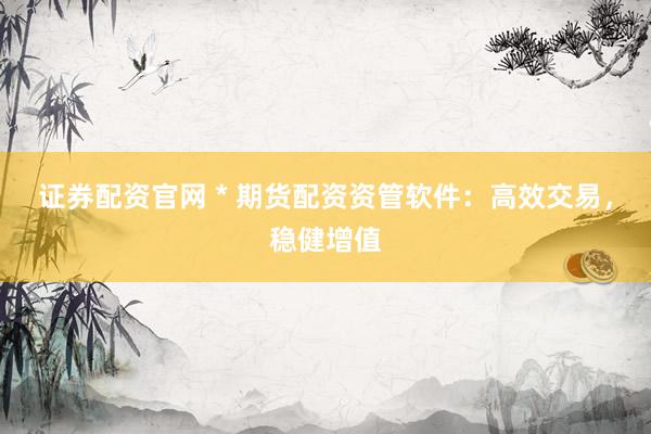 证券配资官网 * 期货配资资管软件：高效交易，稳健增值