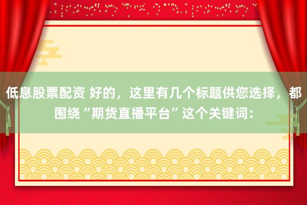 低息股票配资 好的，这里有几个标题供您选择，都围绕“期货直播平台”这个关键词：