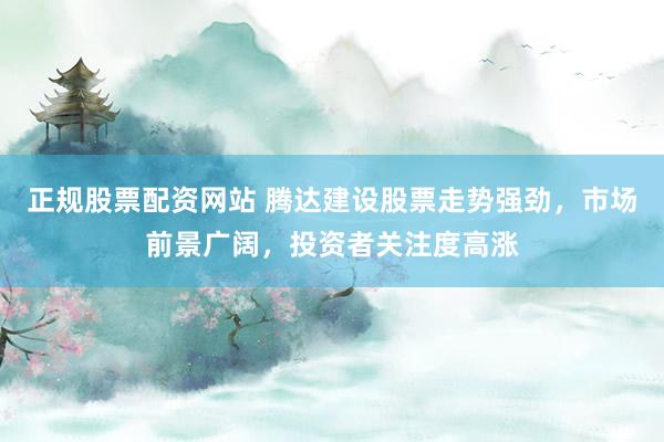 正规股票配资网站 腾达建设股票走势强劲，市场前景广阔，投资者关注度高涨