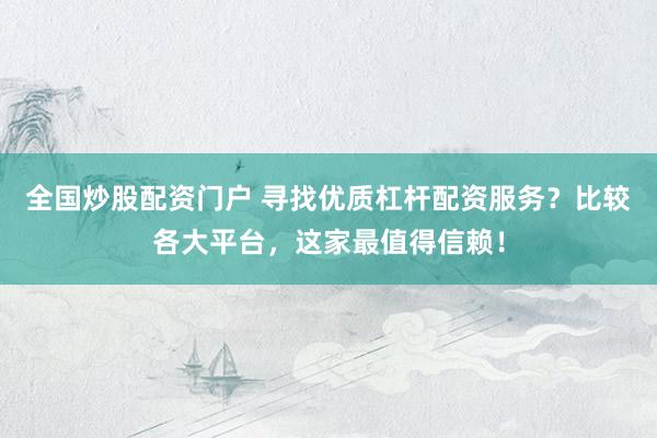 全国炒股配资门户 寻找优质杠杆配资服务？比较各大平台，这家最值得信赖！