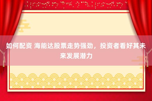 如何配资 海能达股票走势强劲，投资者看好其未来发展潜力