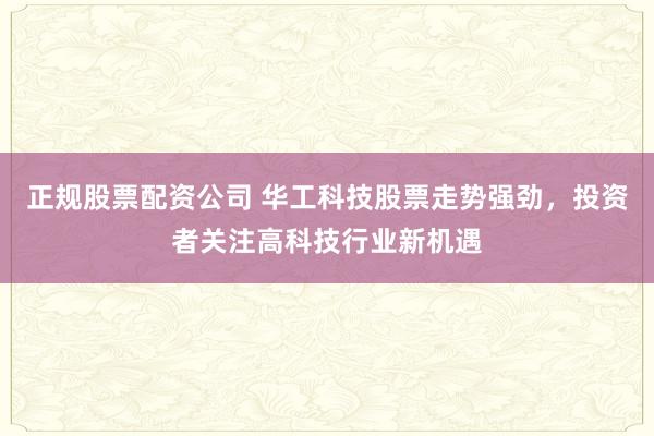 正规股票配资公司 华工科技股票走势强劲，投资者关注高科技行业新机遇