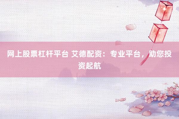 网上股票杠杆平台 艾德配资：专业平台，助您投资起航