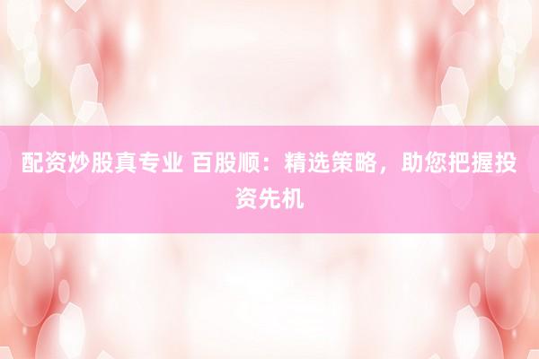 配资炒股真专业 百股顺：精选策略，助您把握投资先机