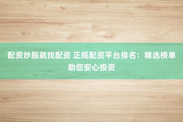 配资炒股就找配资 正规配资平台排名：精选榜单助您安心投资