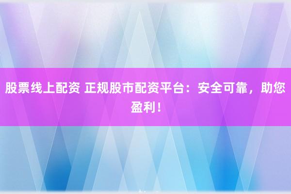股票线上配资 正规股市配资平台：安全可靠，助您盈利！